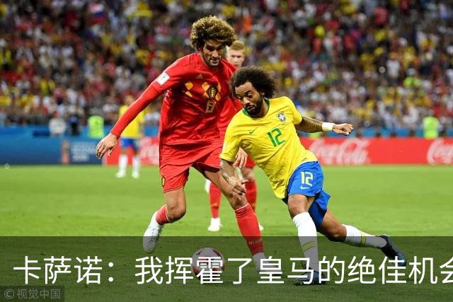 卡萨诺：我挥霍了皇马的绝佳机会 罗德里戈比维尼修斯强得多